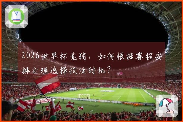 2026世界杯竞猜，如何根据赛程安排合理选择投注时机？