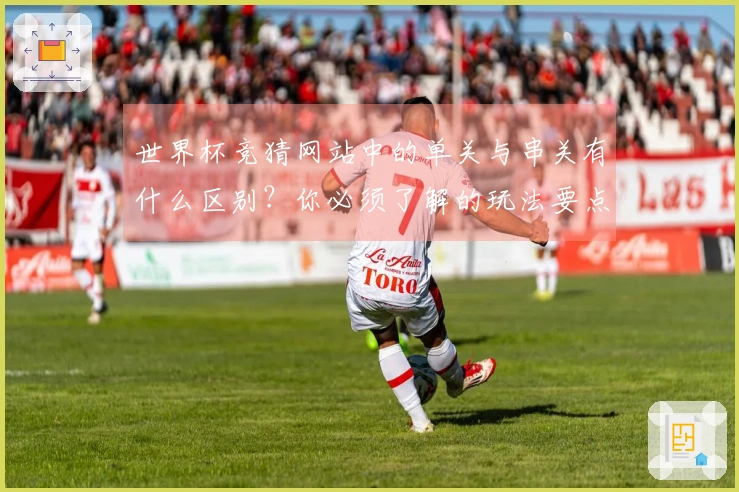 世界杯竞猜网站中的单关与串关有什么区别?你必须了解的玩法要点