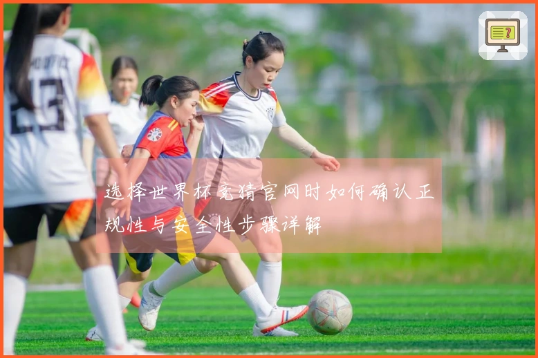 选择世界杯竞猜官网时如何确认正规性与安全性步骤详解