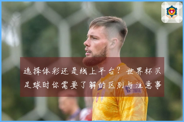 选择体彩还是线上平台?世界杯买足球时你需要了解的区别与注意事项