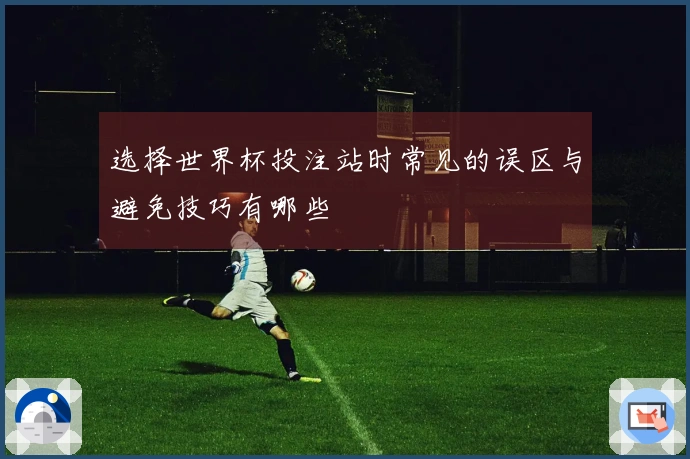 选择世界杯投注站时常见的误区与避免技巧有哪些
