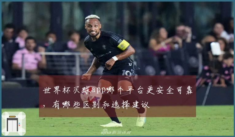 世界杯买球app哪个平台更安全可靠，有哪些区别和选择建议